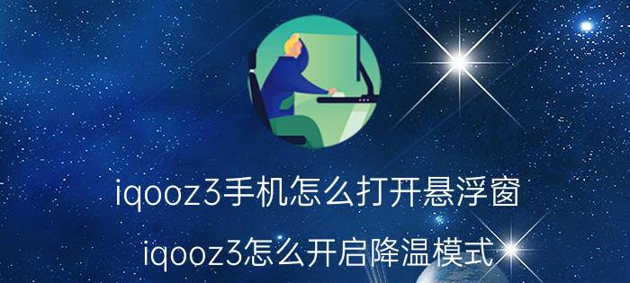 iqooz3手机怎么打开悬浮窗 iqooz3怎么开启降温模式？